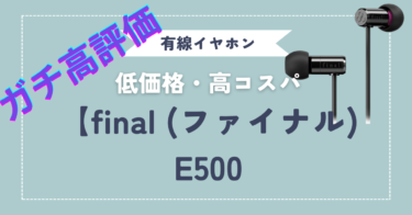 【final (ファイナル) E500イヤホンレビュー】値段以上の音質と高コスパ‼自宅使用を推奨します‼