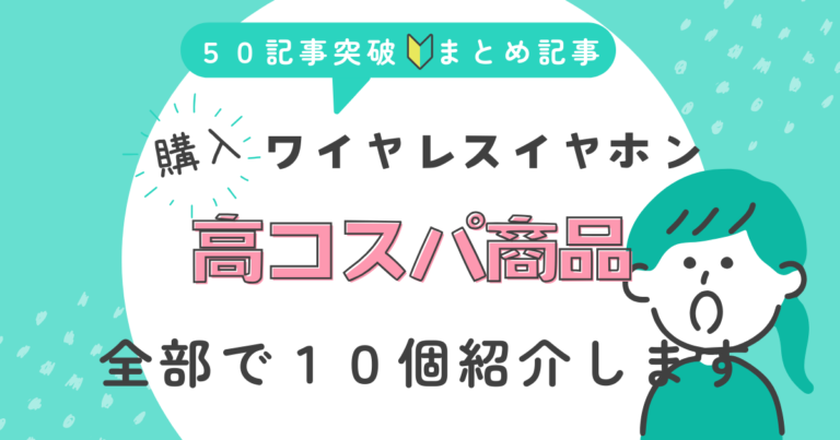 【まとめ記事】50記事までに購入した1万円以下のワイヤレスイヤホンでコストパフォーマンスがよかった商品を紹介します。